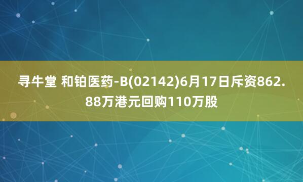 寻牛堂 和铂医药-B(02142)6月17日斥资862.88万港元回购110万股