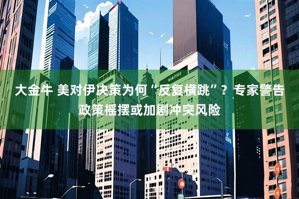 大金牛 美对伊决策为何“反复横跳”？专家警告政策摇摆或加剧冲突风险