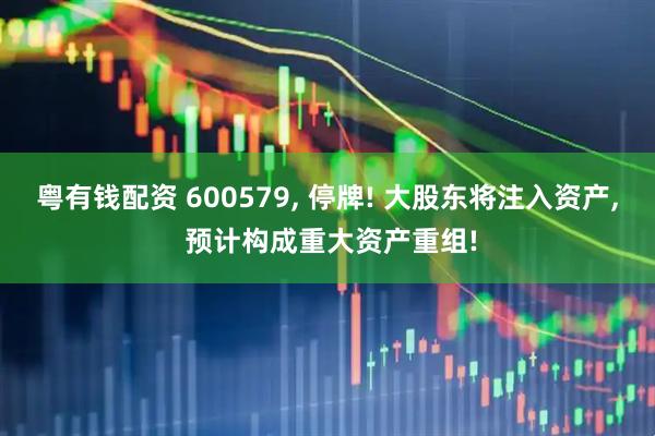 粤有钱配资 600579, 停牌! 大股东将注入资产, 预计构成重大资产重组!