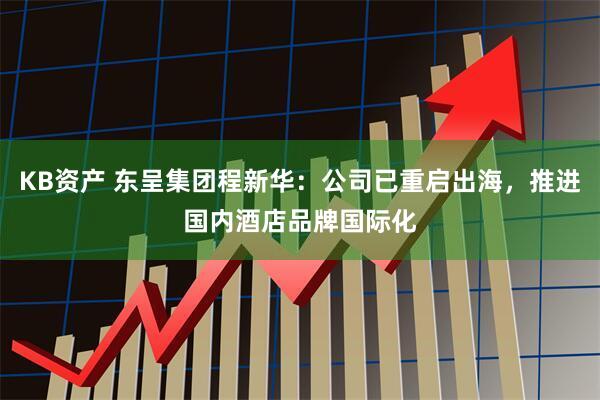 KB资产 东呈集团程新华：公司已重启出海，推进国内酒店品牌国际化