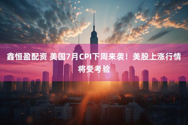 鑫恒盈配资 美国7月CPI下周来袭！美股上涨行情将受考验