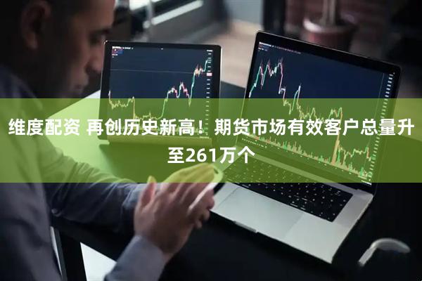 维度配资 再创历史新高！期货市场有效客户总量升至261万个