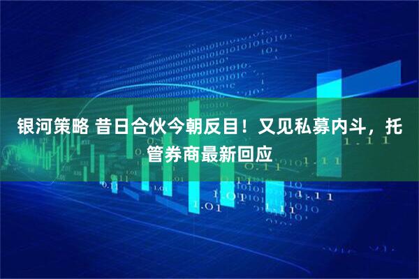 银河策略 昔日合伙今朝反目！又见私募内斗，托管券商最新回应