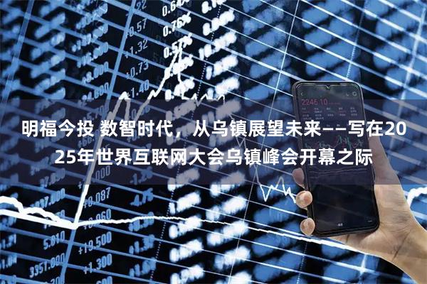 明福今投 数智时代，从乌镇展望未来——写在2025年世界互联网大会乌镇峰会开幕之际