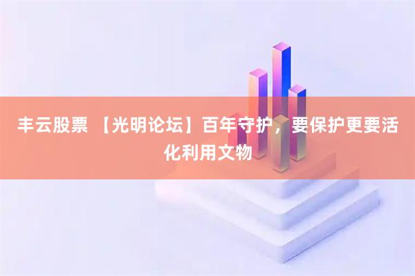 丰云股票 【光明论坛】百年守护，要保护更要活化利用文物