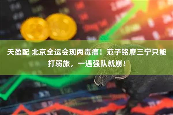 天盈配 北京全运会现两毒瘤！范子铭廖三宁只能打弱旅，一遇强队就崩！