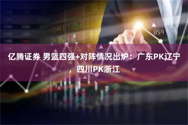 亿腾证券 男篮四强+对阵情况出炉：广东PK辽宁，四川PK浙江