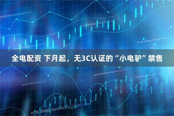 全电配资 下月起，无3C认证的“小电驴”禁售