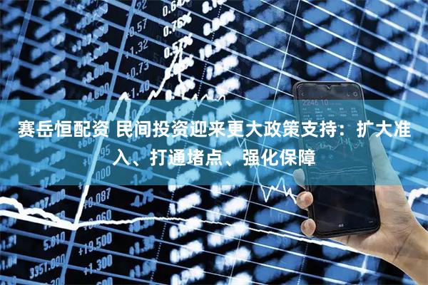 赛岳恒配资 民间投资迎来更大政策支持：扩大准入、打通堵点、强化保障