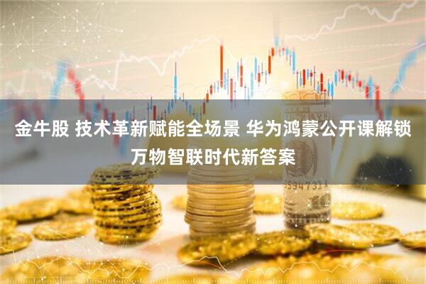 金牛股 技术革新赋能全场景 华为鸿蒙公开课解锁万物智联时代新答案