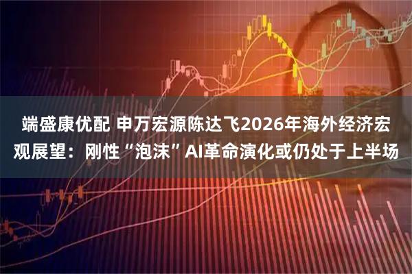 端盛康优配 申万宏源陈达飞2026年海外经济宏观展望：刚性“泡沫”AI革命演化或仍处于上半场