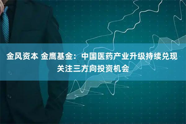 金风资本 金鹰基金：中国医药产业升级持续兑现 关注三方向投资机会