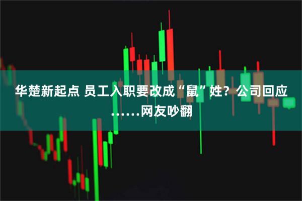 华楚新起点 员工入职要改成“鼠”姓？公司回应……网友吵翻