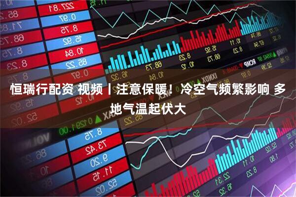 恒瑞行配资 视频丨注意保暖！冷空气频繁影响 多地气温起伏大