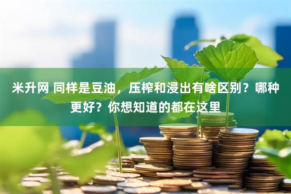 米升网 同样是豆油，压榨和浸出有啥区别？哪种更好？你想知道的都在这里