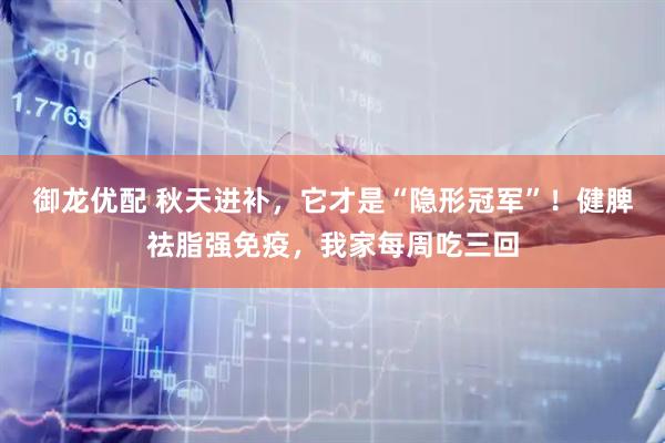 御龙优配 秋天进补，它才是“隐形冠军”！健脾祛脂强免疫，我家每周吃三回