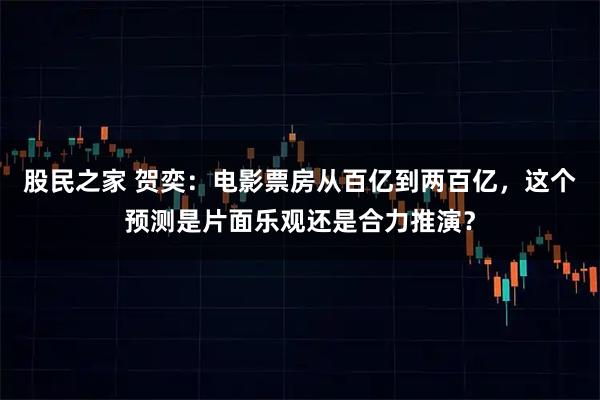 股民之家 贺奕：电影票房从百亿到两百亿，这个预测是片面乐观还是合力推演？