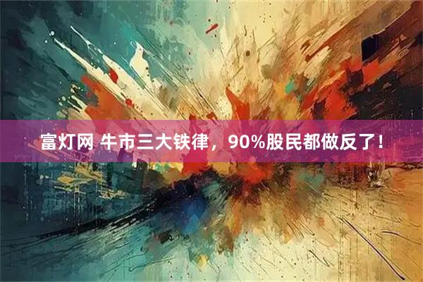 富灯网 牛市三大铁律，90%股民都做反了！