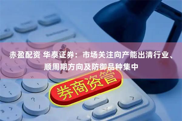 赤盈配资 华泰证券：市场关注向产能出清行业、顺周期方向及防御品种集中
