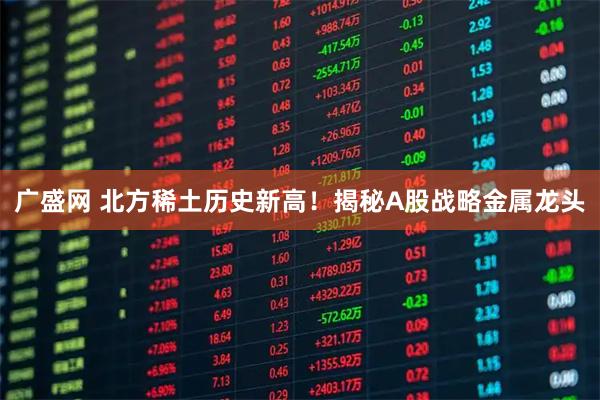广盛网 北方稀土历史新高！揭秘A股战略金属龙头