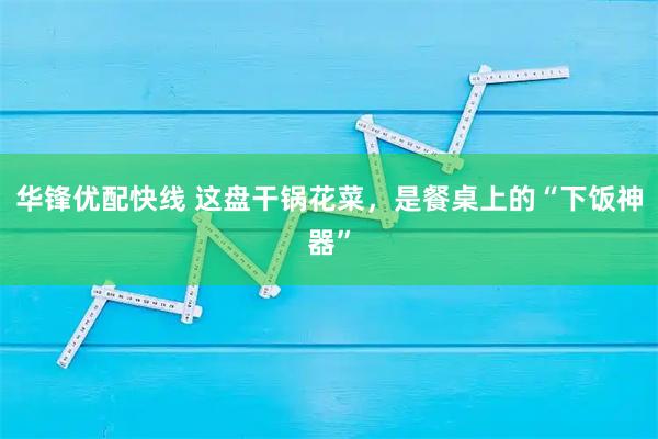 华锋优配快线 这盘干锅花菜，是餐桌上的“下饭神器”