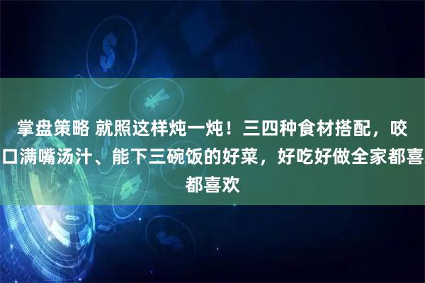 掌盘策略 就照这样炖一炖！三四种食材搭配，咬一口满嘴汤汁、能下三碗饭的好菜，好吃好做全家都喜欢