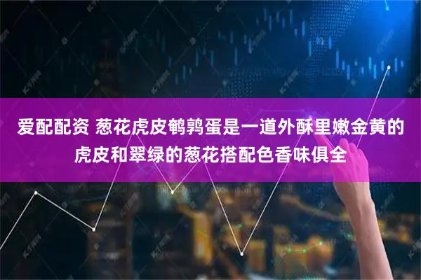 爱配配资 葱花虎皮鹌鹑蛋是一道外酥里嫩金黄的虎皮和翠绿的葱花搭配色香味俱全