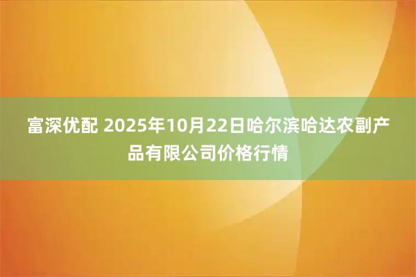 富深优配 2025年10月22日哈尔滨哈达农副产品有限公司价格行情