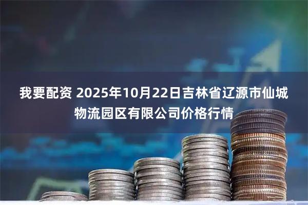 我要配资 2025年10月22日吉林省辽源市仙城物流园区有限公司价格行情