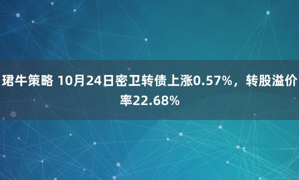 珺牛策略 10月24日密卫转债上涨0.57%，转股溢价率22.68%