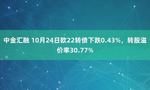中金汇融 10月24日欧22转债下跌0.43%，转股溢价率30.77%