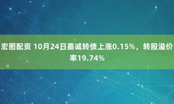 宏图配资 10月24日嘉诚转债上涨0.15%，转股溢价率19.74%