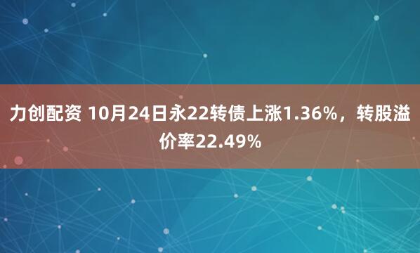 力创配资 10月24日永22转债上涨1.36%，转股溢价率22.49%
