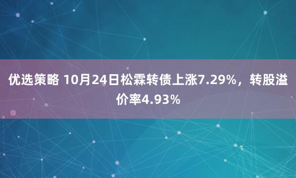 优选策略 10月24日松霖转债上涨7.29%，转股溢价率4.93%