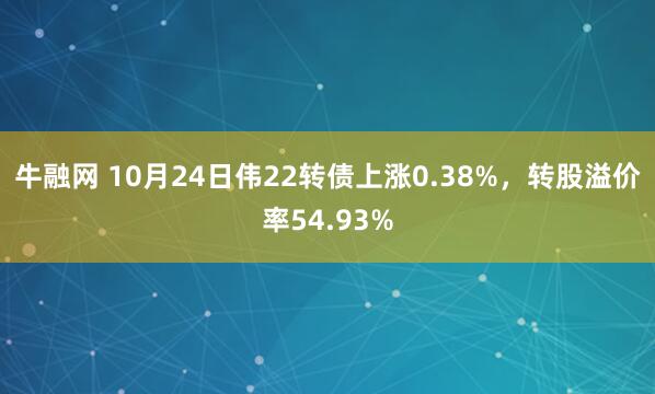 牛融网 10月24日伟22转债上涨0.38%，转股溢价率54.93%