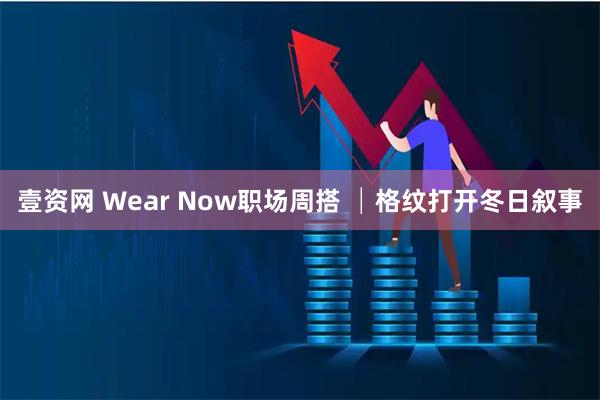 壹资网 Wear Now职场周搭 │格纹打开冬日叙事