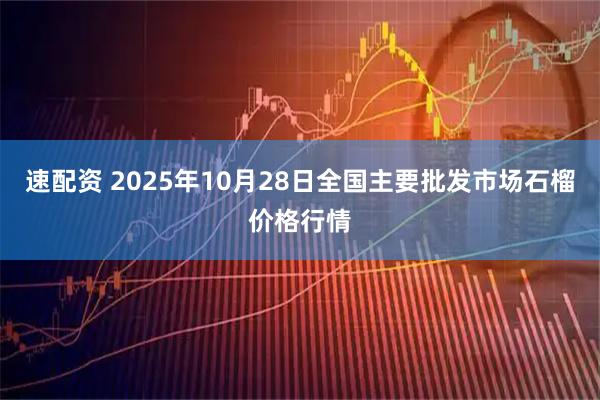 速配资 2025年10月28日全国主要批发市场石榴价格行情