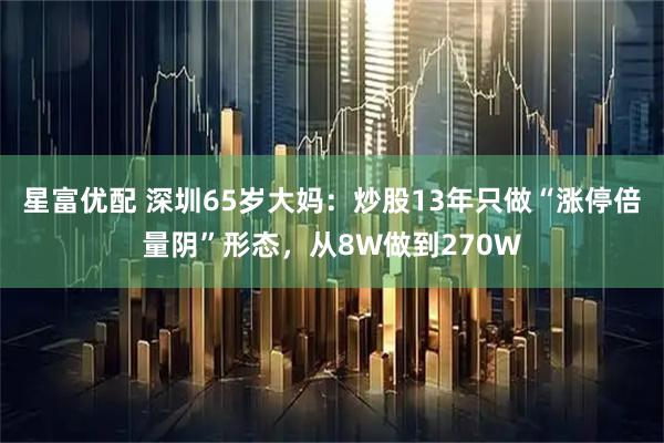 星富优配 深圳65岁大妈：炒股13年只做“涨停倍量阴”形态，从8W做到270W