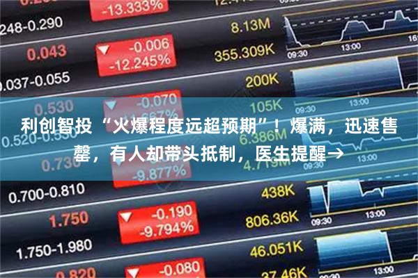 利创智投 “火爆程度远超预期”！爆满，迅速售罄，有人却带头抵制，医生提醒→