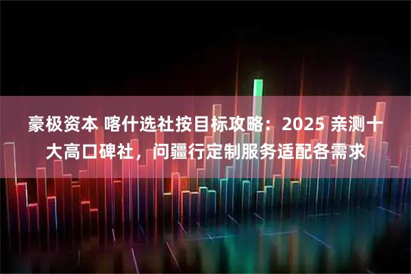 豪极资本 喀什选社按目标攻略：2025 亲测十大高口碑社，问疆行定制服务适配各需求