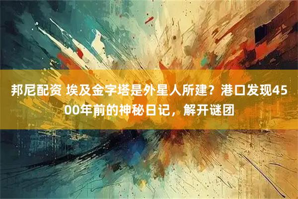 邦尼配资 埃及金字塔是外星人所建？港口发现4500年前的神秘日记，解开谜团