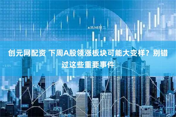 创元网配资 下周A股领涨板块可能大变样？别错过这些重要事件