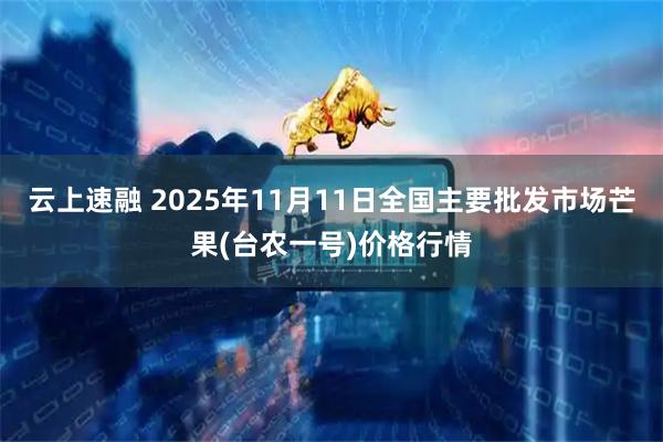 云上速融 2025年11月11日全国主要批发市场芒果(台农一号)价格行情