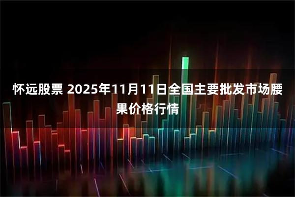 怀远股票 2025年11月11日全国主要批发市场腰果价格行情
