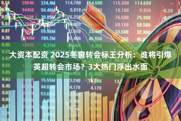大资本配资 2025冬窗转会标王分析：谁将引爆英超转会市场？3大热门浮出水面
