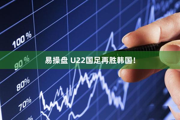 易操盘 U22国足再胜韩国！