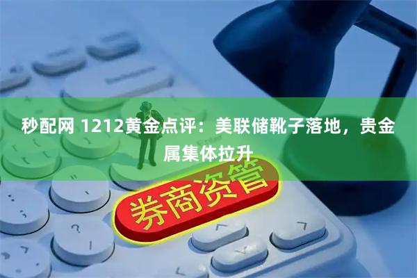 秒配网 1212黄金点评：美联储靴子落地，贵金属集体拉升