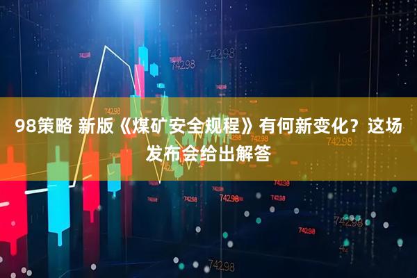 98策略 新版《煤矿安全规程》有何新变化？这场发布会给出解答