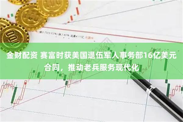 金财配资 赛富时获美国退伍军人事务部16亿美元合同，推动老兵服务现代化